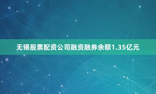 无锡股票配资公司融资融券余额1.35亿元