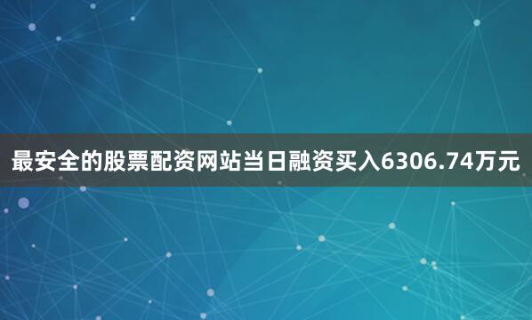 最安全的股票配资网站当日融资买入6306.74万元