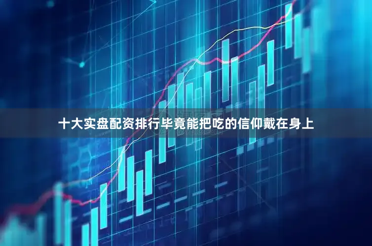 十大实盘配资排行毕竟能把吃的信仰戴在身上