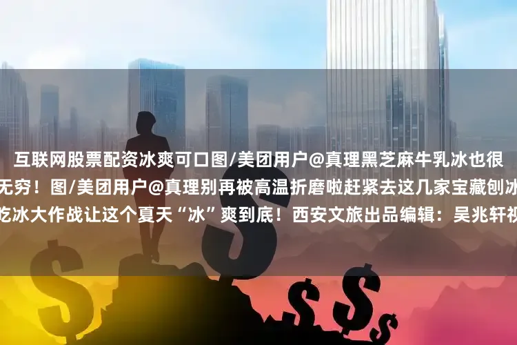 互联网股票配资冰爽可口图/美团用户@真理黑芝麻牛乳冰也很惊艳浓郁芝麻香搭配奶香回味无穷！图/美团用户@真理别再被高温折磨啦赶紧去这几家宝藏刨冰店来一场酣畅淋漓的吃冰大作战让这个夏天“冰”爽到底！西安文旅出品编辑：吴兆轩视觉：吴兆轩责校：王蓉静审核：杨海雄发布于：北京市
