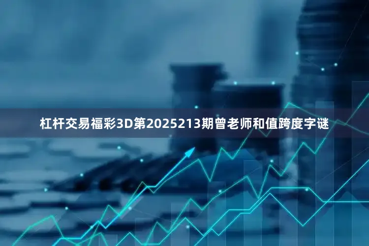 杠杆交易福彩3D第2025213期曾老师和值跨度字谜