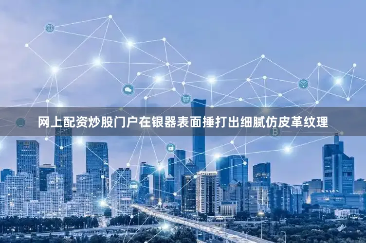 网上配资炒股门户在银器表面捶打出细腻仿皮革纹理
