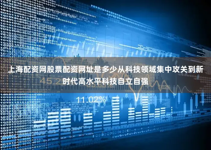 上海配资网股票配资网址是多少从科技领域集中攻关到新时代高水平科技自立自强