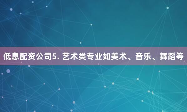 低息配资公司5. 艺术类专业如美术、音乐、舞蹈等
