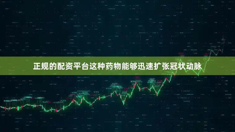 正规的配资平台这种药物能够迅速扩张冠状动脉