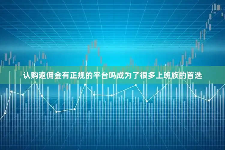 认购返佣金有正规的平台吗成为了很多上班族的首选