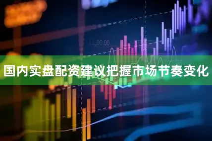 国内实盘配资建议把握市场节奏变化