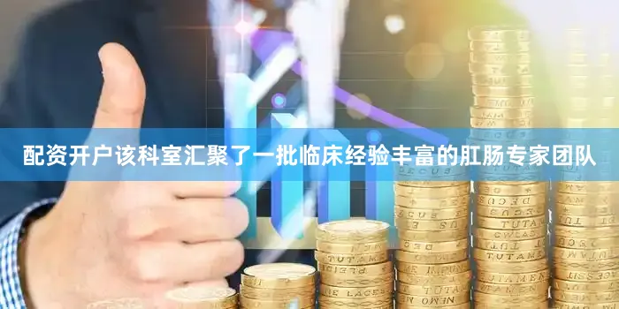配资开户该科室汇聚了一批临床经验丰富的肛肠专家团队