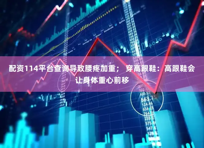 配资114平台查询导致腰疼加重； 穿高跟鞋：高跟鞋会让身体重心前移