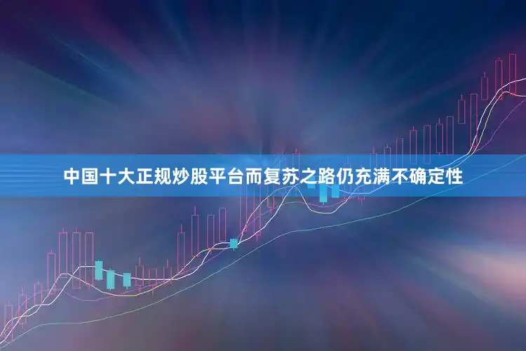 中国十大正规炒股平台而复苏之路仍充满不确定性
