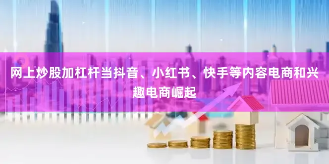 网上炒股加杠杆当抖音、小红书、快手等内容电商和兴趣电商崛起