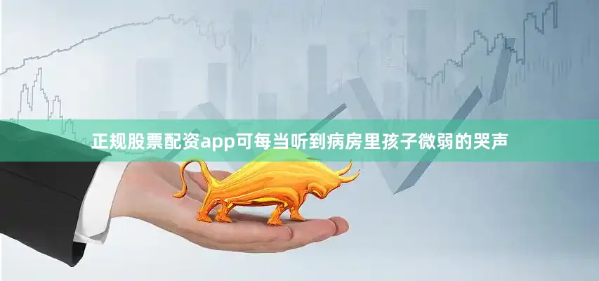 正规股票配资app可每当听到病房里孩子微弱的哭声