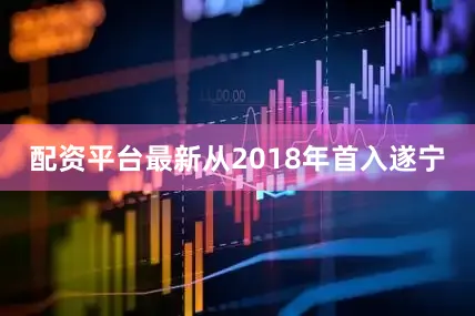 配资平台最新从2018年首入遂宁