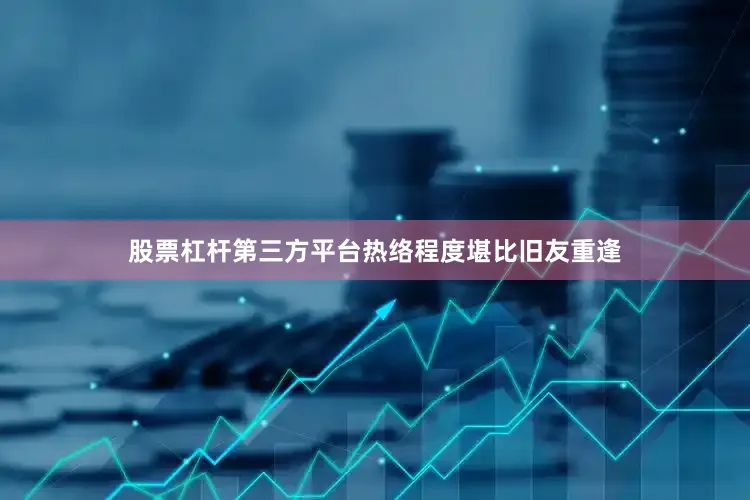 股票杠杆第三方平台热络程度堪比旧友重逢