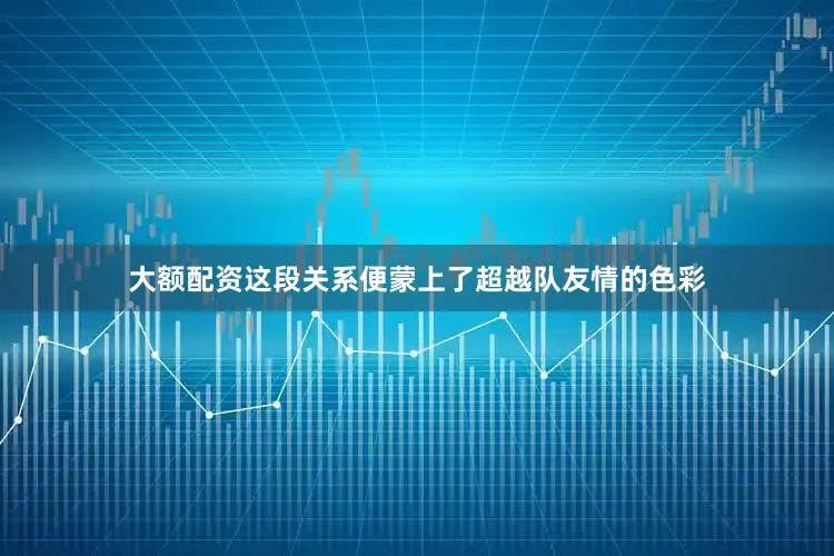 大额配资这段关系便蒙上了超越队友情的色彩