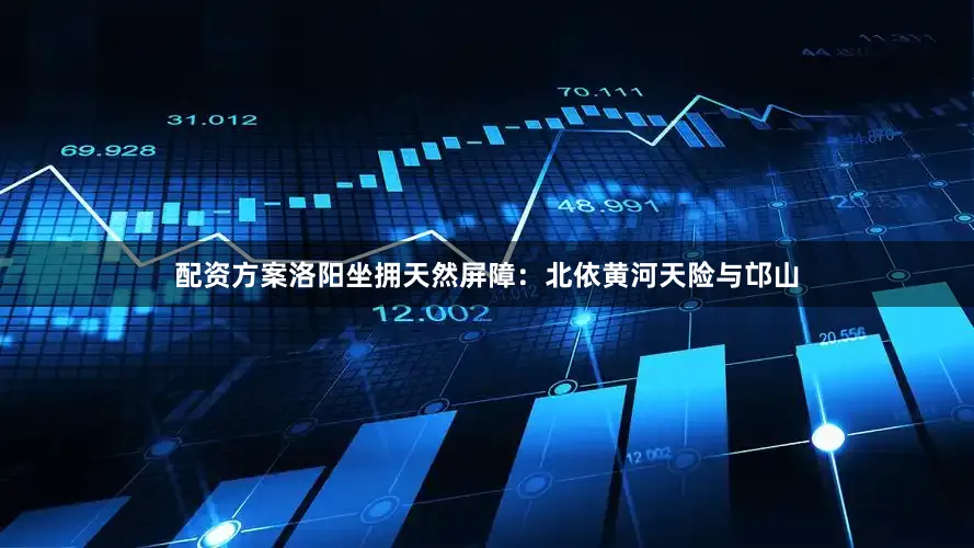 配资方案洛阳坐拥天然屏障：北依黄河天险与邙山