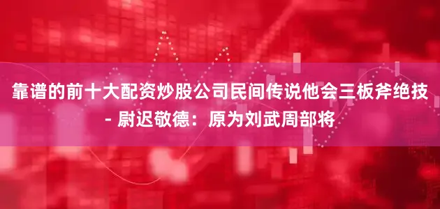 靠谱的前十大配资炒股公司民间传说他会三板斧绝技- 尉迟敬德：原为刘武周部将