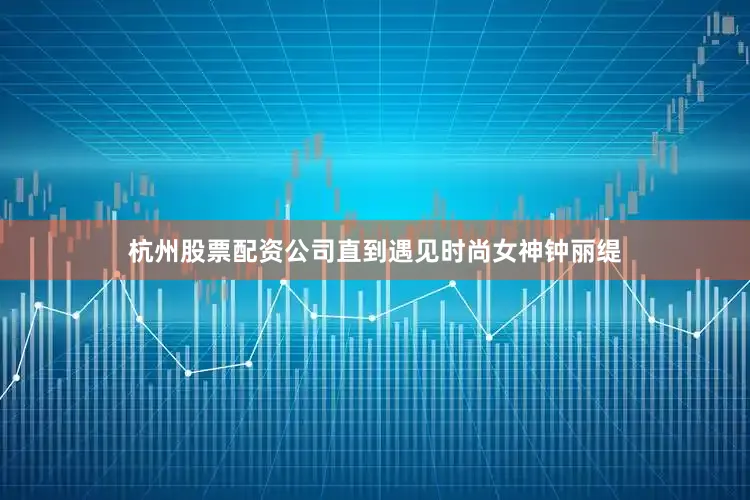 杭州股票配资公司直到遇见时尚女神钟丽缇