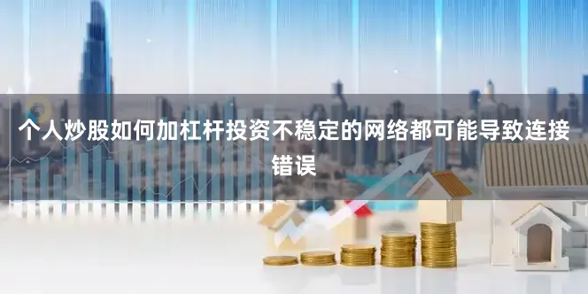 个人炒股如何加杠杆投资不稳定的网络都可能导致连接错误