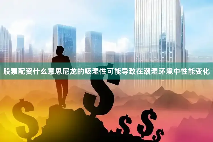 股票配资什么意思尼龙的吸湿性可能导致在潮湿环境中性能变化