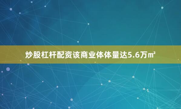 炒股杠杆配资该商业体体量达5.6万㎡