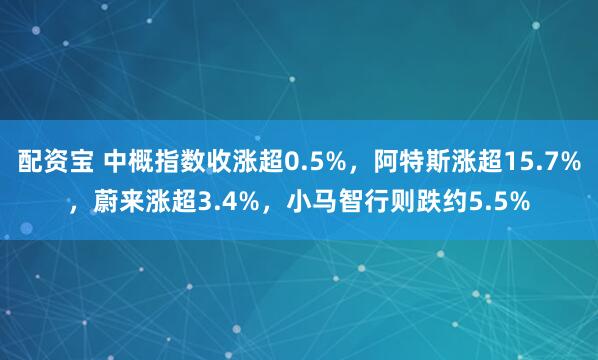 配资宝 中概指数收涨超0.5%，阿特斯涨超15.7%，蔚来涨超3.4%，小马智行则跌约5.5%