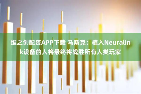 维之创配资APP下载 马斯克：植入Neuralink设备的人将最终将战胜所有人类玩家