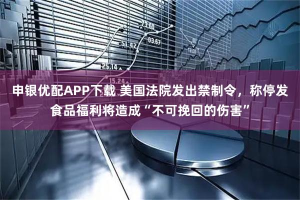 申银优配APP下载 美国法院发出禁制令，称停发食品福利将造成“不可挽回的伤害”