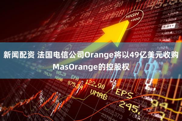 新闻配资 法国电信公司Orange将以49亿美元收购MasOrange的控股权