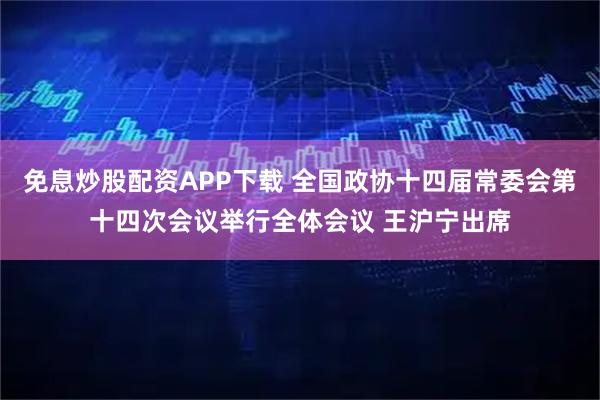 免息炒股配资APP下载 全国政协十四届常委会第十四次会议举行全体会议 王沪宁出席