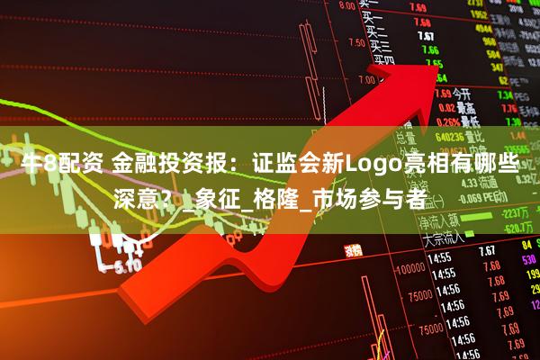 牛8配资 金融投资报：证监会新Logo亮相有哪些深意？_象征_格隆_市场参与者
