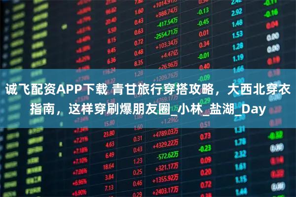 诚飞配资APP下载 青甘旅行穿搭攻略，大西北穿衣指南，这样穿刷爆朋友圈_小林_盐湖_Day