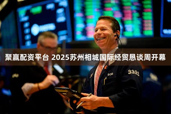 聚赢配资平台 2025苏州相城国际经贸恳谈周开幕