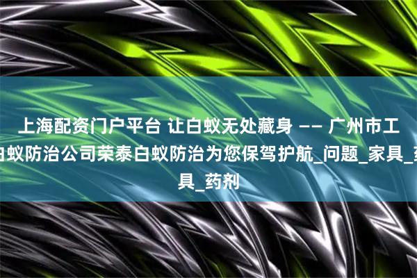 上海配资门户平台 让白蚁无处藏身 —— 广州市工程白蚁防治公司荣泰白蚁防治为您保驾护航_问题_家具_药剂
