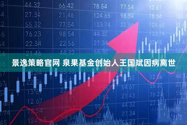 景逸策略官网 泉果基金创始人王国斌因病离世