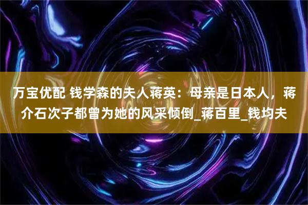 万宝优配 钱学森的夫人蒋英：母亲是日本人，蒋介石次子都曾为她的风采倾倒_蒋百里_钱均夫