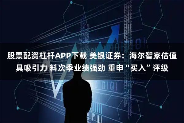 股票配资杠杆APP下载 美银证券：海尔智家估值具吸引力 料次季业绩强劲 重申“买入”评级