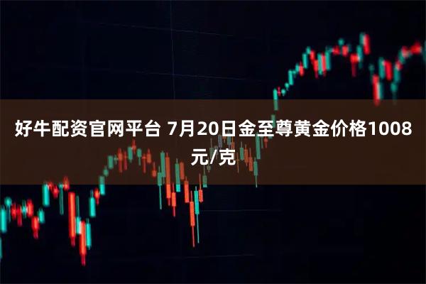 好牛配资官网平台 7月20日金至尊黄金价格1008元/克