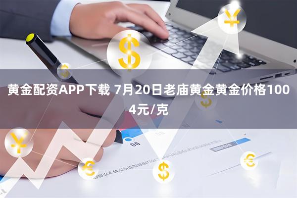 黄金配资APP下载 7月20日老庙黄金黄金价格1004元/克
