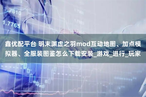 鑫优配平台 明末渊虚之羽mod互动地图、加点模拟器、全服装图鉴怎么下载安装_游戏_进行_玩家