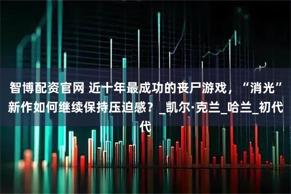智博配资官网 近十年最成功的丧尸游戏，“消光”新作如何继续保持压迫感？_凯尔·克兰_哈兰_初代