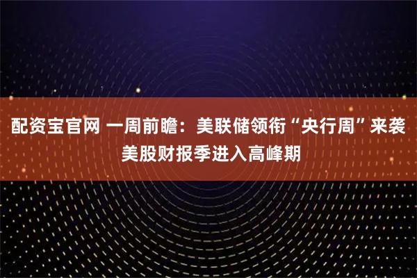 配资宝官网 一周前瞻：美联储领衔“央行周”来袭 美股财报季进入高峰期