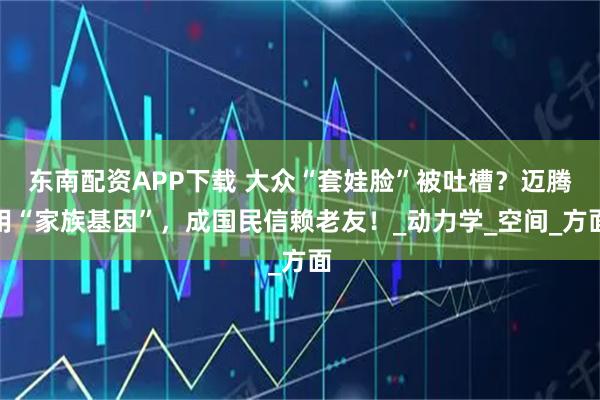 东南配资APP下载 大众“套娃脸”被吐槽？迈腾用“家族基因”，成国民信赖老友！_动力学_空间_方面