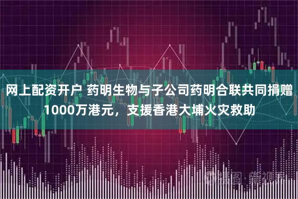 网上配资开户 药明生物与子公司药明合联共同捐赠1000万港元，支援香港大埔火灾救助