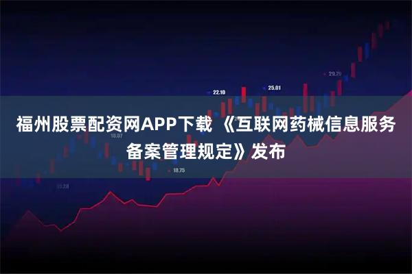 福州股票配资网APP下载 《互联网药械信息服务备案管理规定》发布