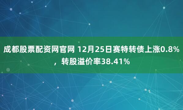 成都股票配资网官网 12月25日赛特转债上涨0.8%，转股溢价率38.41%