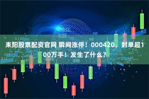耒阳股票配资官网 瞬间涨停！000420，封单超100万手！发生了什么？