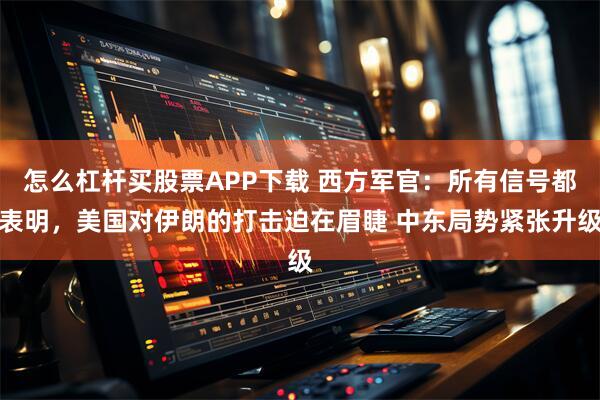 怎么杠杆买股票APP下载 西方军官：所有信号都表明，美国对伊朗的打击迫在眉睫 中东局势紧张升级
