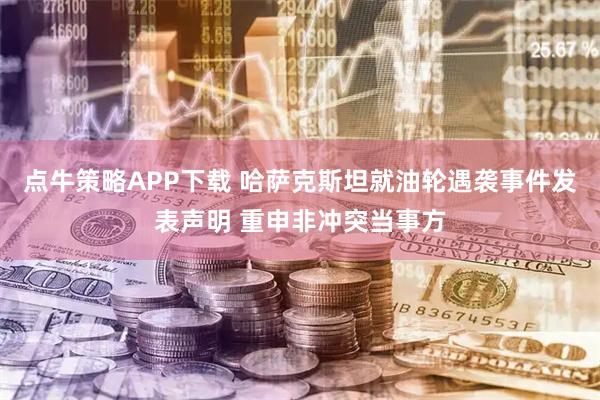 点牛策略APP下载 哈萨克斯坦就油轮遇袭事件发表声明 重申非冲突当事方