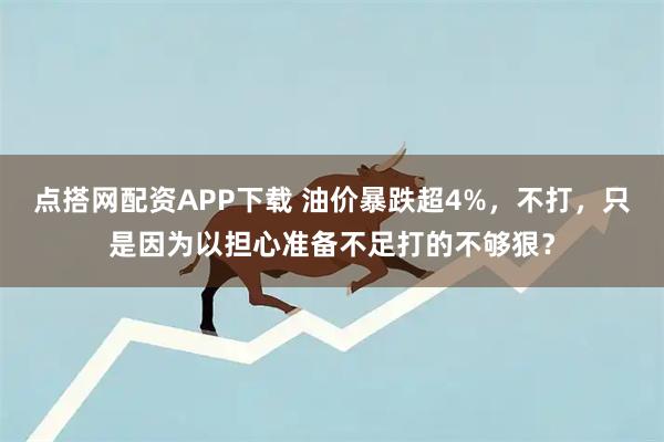 点搭网配资APP下载 油价暴跌超4%，不打，只是因为以担心准备不足打的不够狠？